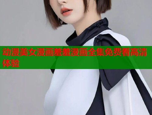 动漫美女漫画羞羞漫画全集免费看高清体验  第2张