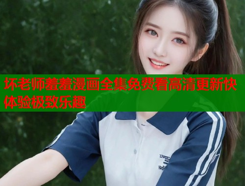 坏老师羞羞漫画全集免费看高清更新快体验极致乐趣