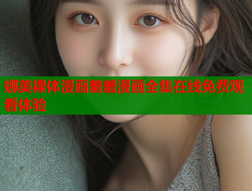 娜美裸体漫画羞羞漫画全集在线免费观看体验