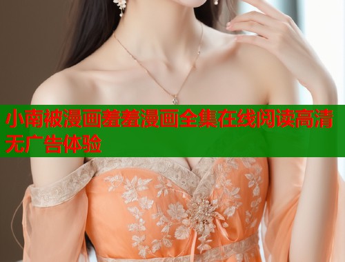 小南被漫画羞羞漫画全集在线阅读高清无广告体验