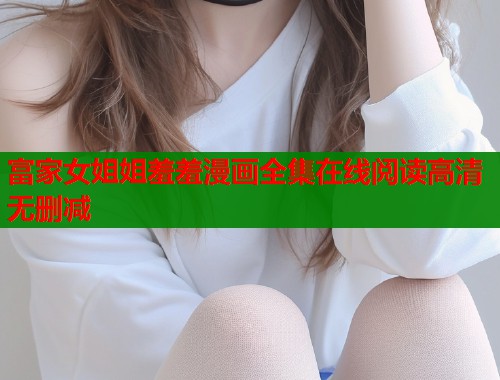 富家女姐姐羞羞漫画全集在线阅读高清无删减  第2张
