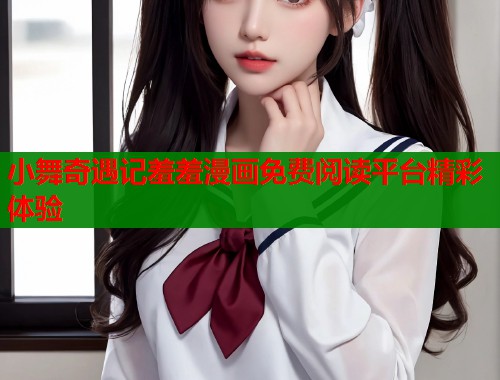 小舞奇遇记羞羞漫画免费阅读平台精彩体验