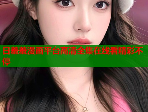 日羞羞漫画平台高清全集在线看精彩不停  第1张