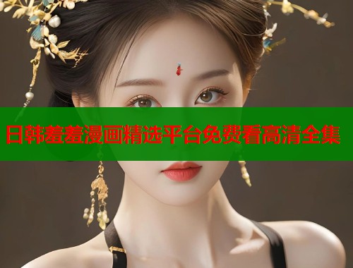 日韩羞羞漫画精选平台免费看高清全集  第2张