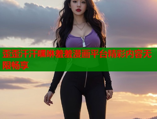 歪歪汗汗嘿咻羞羞漫画平台精彩内容无限畅享  第1张