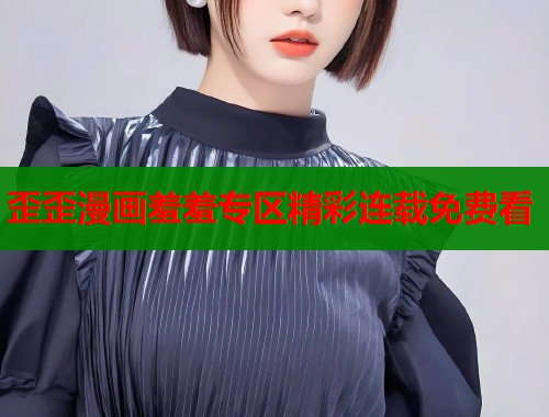 歪歪漫画羞羞专区精彩连载免费看