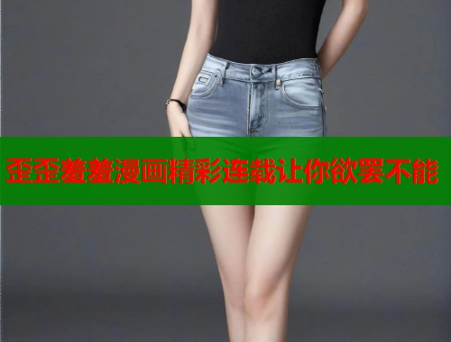 歪歪羞羞漫画精彩连载让你欲罢不能