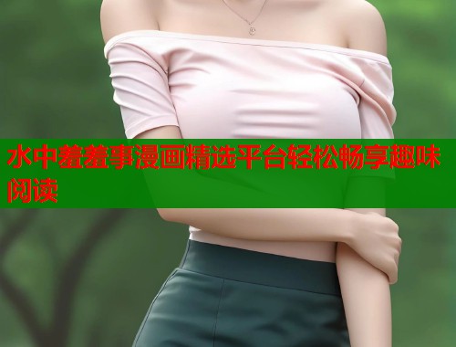 水中羞羞事漫画精选平台轻松畅享趣味阅读  第2张