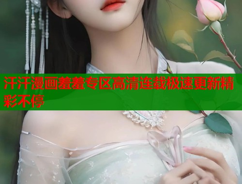 汗汗漫画羞羞专区高清连载极速更新精彩不停