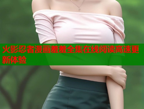 火影忍者漫画羞羞全集在线阅读高速更新体验  第2张