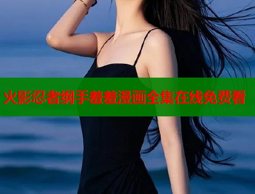 火影忍者纲手羞羞漫画全集在线免费看