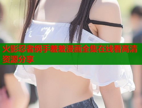 火影忍者纲手羞羞漫画全集在线看高清资源分享