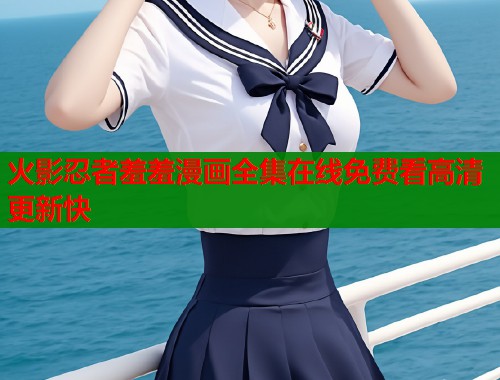 火影忍者羞羞漫画全集在线免费看高清更新快