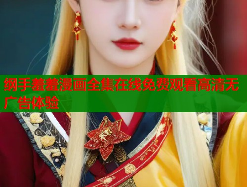 纲手羞羞漫画全集在线免费观看高清无广告体验