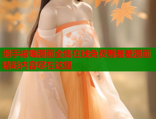 纲手被啪漫画全集在线免费看羞羞漫画精彩内容尽在这里