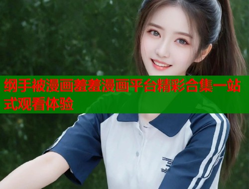 纲手被漫画羞羞漫画平台精彩合集一站式观看体验