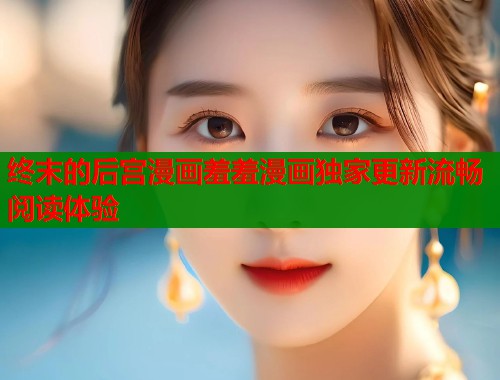 终末的后宫漫画羞羞漫画独家更新流畅阅读体验