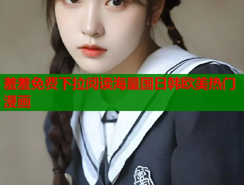 羞羞免费下拉阅读海量国日韩欧美热门漫画