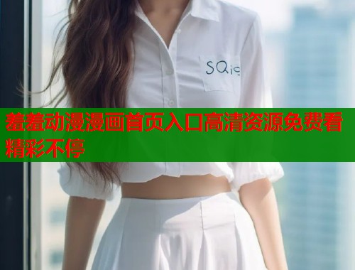 羞羞动漫漫画首页入口高清资源免费看精彩不停  第2张