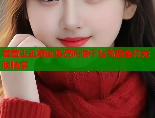 羞羞歪歪漫画免费阅读平台高清全彩无限畅享