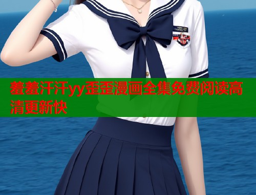 羞羞汗汗yy歪歪漫画全集免费阅读高清更新快