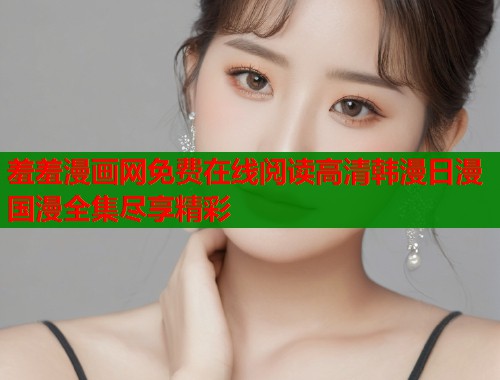羞羞漫画网免费在线阅读高清韩漫日漫国漫全集尽享精彩  第2张