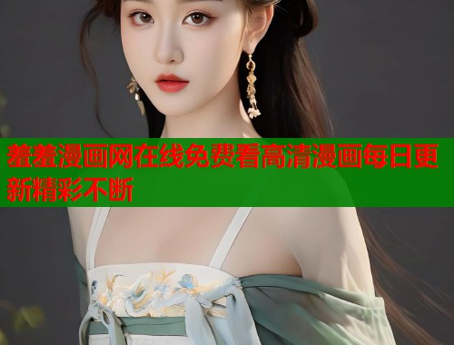 羞羞漫画网在线免费看高清漫画每日更新精彩不断