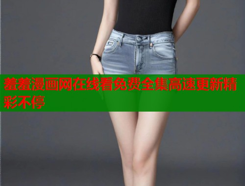 羞羞漫画网在线看免费全集高速更新精彩不停
