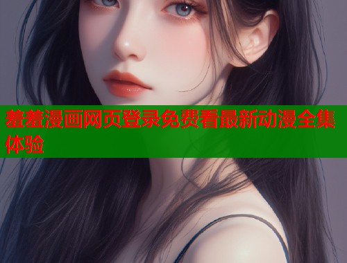 羞羞漫画网页登录免费看最新动漫全集体验