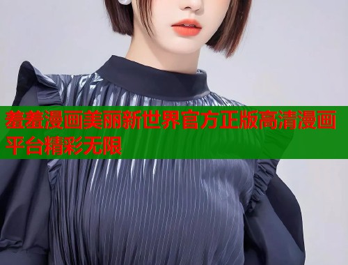 羞羞漫画美丽新世界官方正版高清漫画平台精彩无限