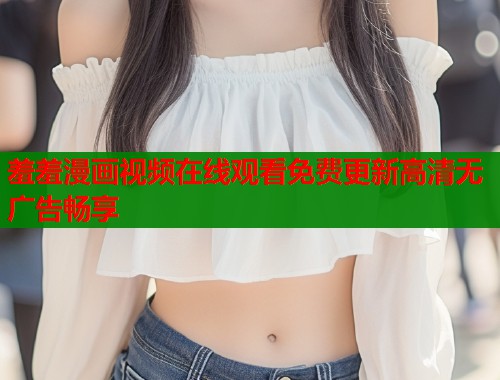 羞羞漫画视频在线观看免费更新高清无广告畅享