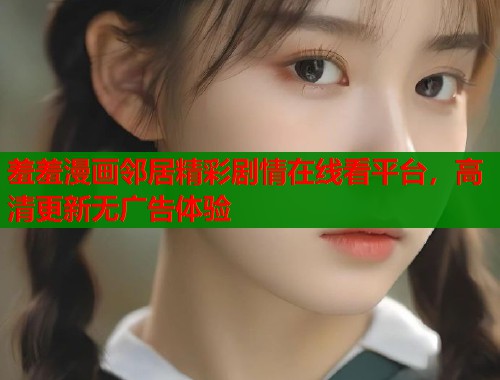 羞羞漫画邻居精彩剧情在线看平台，高清更新无广告体验