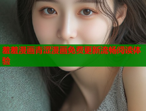 羞羞漫画青涩漫画免费更新流畅阅读体验