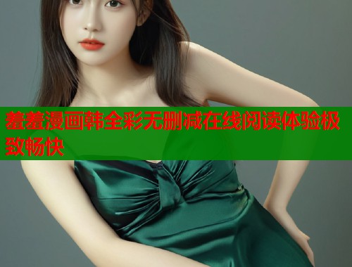 羞羞漫画韩全彩无删减在线阅读体验极致畅快