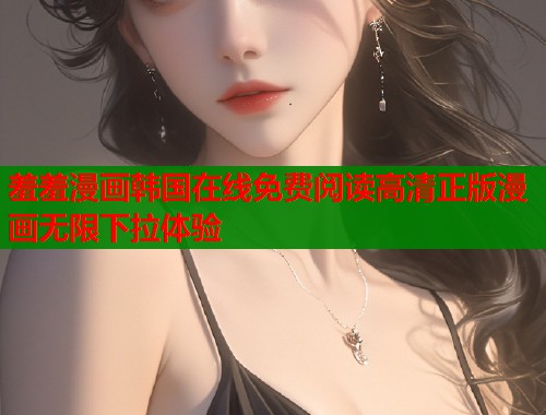 羞羞漫画韩国在线免费阅读高清正版漫画无限下拉体验