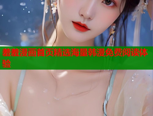 羞羞漫画首页精选海量韩漫免费阅读体验