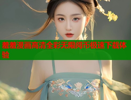 羞羞漫画高清全彩无限阅币极速下载体验  第2张