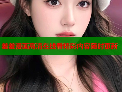 羞羞漫画高清在线看精彩内容随时更新