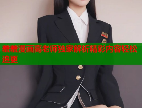 羞羞漫画高老师独家解析精彩内容轻松追更  第2张