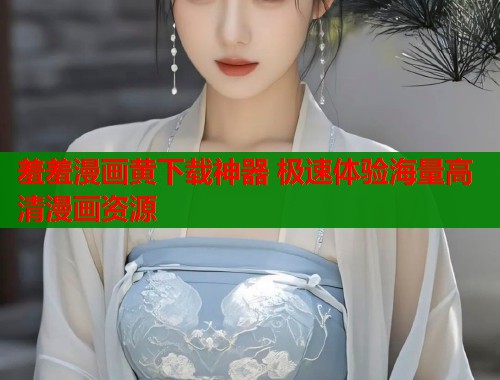 羞羞漫画黄下载神器 极速体验海量高清漫画资源  第2张