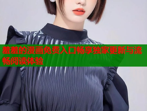 羞羞的漫画免费入口畅享独家更新与流畅阅读体验