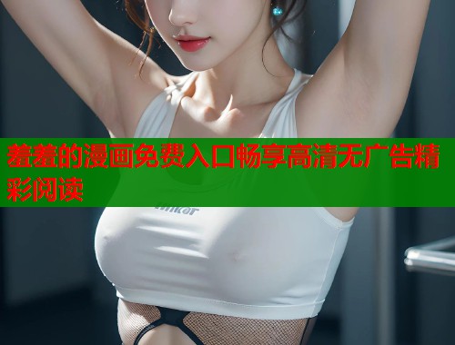 羞羞的漫画免费入口畅享高清无广告精彩阅读