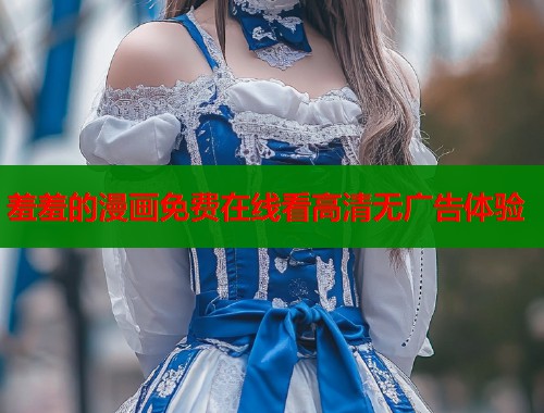 羞羞的漫画免费在线看高清无广告体验  第1张