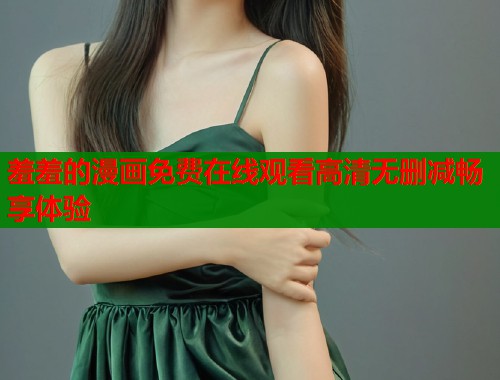 羞羞的漫画免费在线观看高清无删减畅享体验