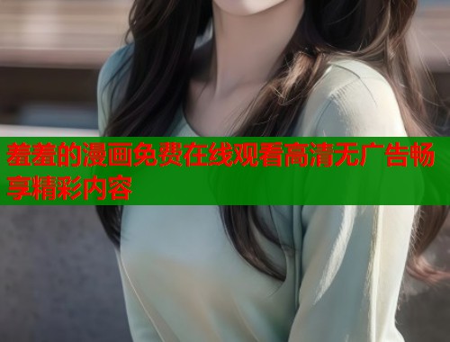 羞羞的漫画免费在线观看高清无广告畅享精彩内容  第2张