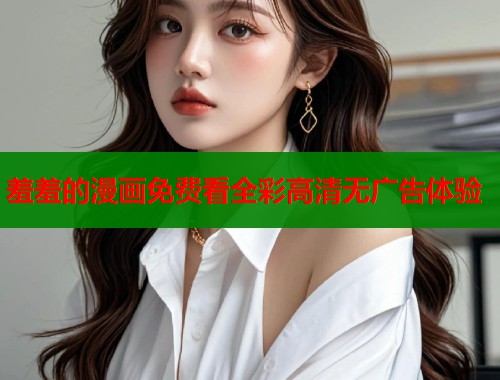 羞羞的漫画免费看全彩高清无广告体验