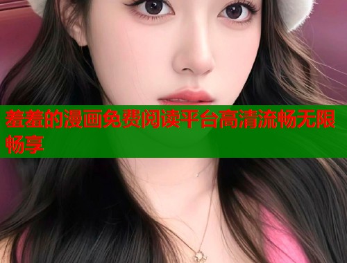羞羞的漫画免费阅读平台高清流畅无限畅享