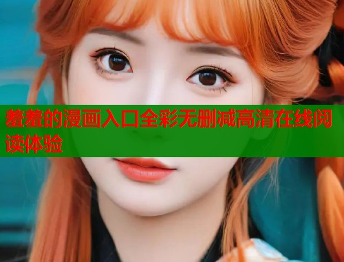 羞羞的漫画入口全彩无删减高清在线阅读体验