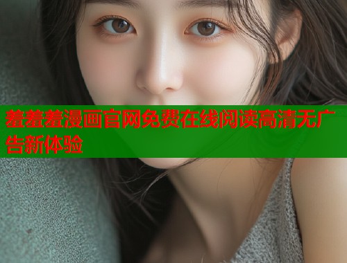 羞羞羞漫画官网免费在线阅读高清无广告新体验  第2张