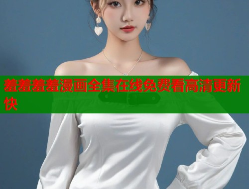 羞羞羞羞漫画全集在线免费看高清更新快